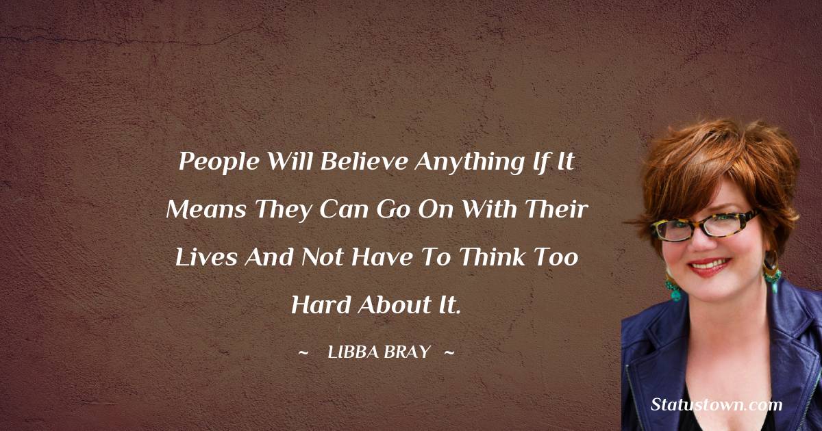 Libba Bray Quotes - People will believe anything if it means they can go on with their lives and not have to think too hard about it.